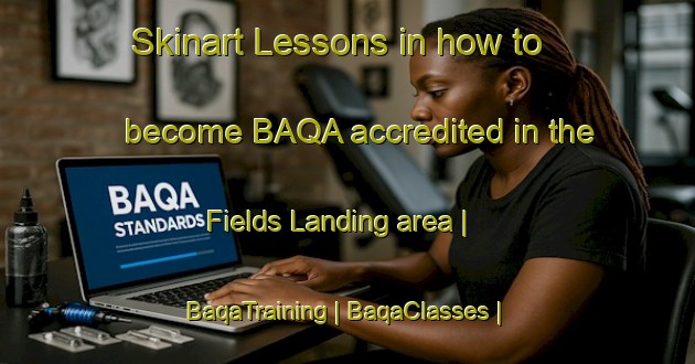 Skinart Lessons in how to become BAQA accredited in the Fields Landing area | BaqaTraining | BaqaClasses | SkinartTraining-United States